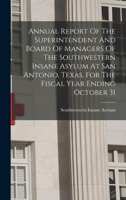 Annual Report Of The Superintendent And Board Of Managers Of The Southwestern Insane Asylum At San Antonio Texas For The Fiscal Year Ending October