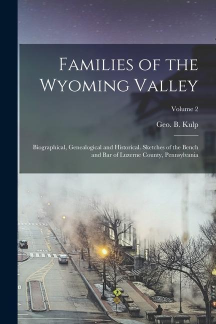 Families of the Wyoming Valley: Biographical Genealogical and Historical. Sketches of the Bench and Bar of Luzerne County Pennsylvania; Volume 2