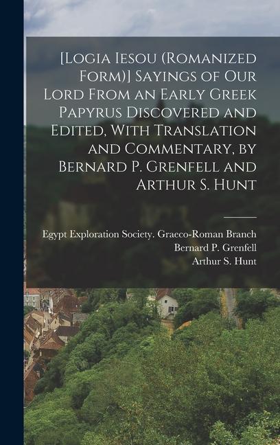[Logia Iesou (romanized Form)] Sayings of Our Lord From an Early Greek Papyrus Discovered and Edited With Translation and Commentary by Bernard P. Grenfell and Arthur S. Hunt