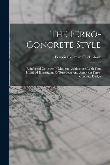 The Ferro-concrete Style: Reinforced Concrete In Modern Architecture With Four Hundred Illustrations Of European And American Ferro-concrete De