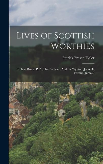 Lives of Scottish Worthies: Robert Bruce Pt.2. John Barbour. Andrew Wynton. John De Fordun. James I