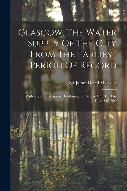 Glasgow The Water Supply Of The City From The Earliest Period Of Record: With Notes On Various Developments Of The City Till The Close Of 1900