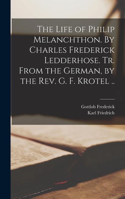 The Life of Philip Melanchthon. By Charles Frederick Ledderhose. Tr. From the German by the Rev. G. F. Krotel ..