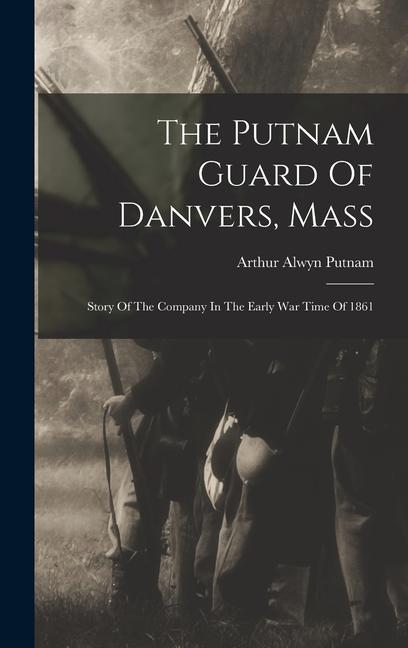 The Putnam Guard Of Danvers Mass: Story Of The Company In The Early War Time Of 1861