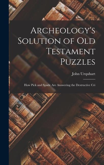 Archeology‘s Solution of Old Testament Puzzles: How Pick and Spade are Answering the Destructive Cri