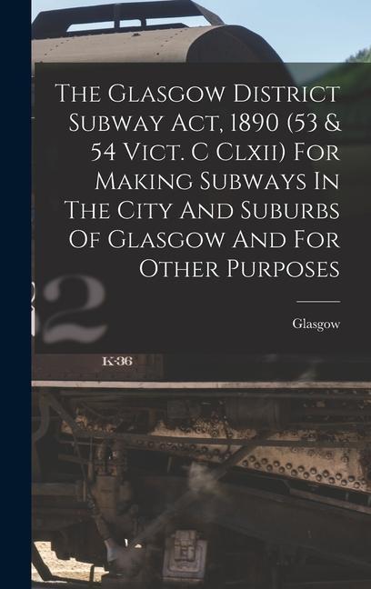 The Glasgow District Subway Act 1890 (53 & 54 Vict. C Clxii) For Making Subways In The City And Suburbs Of Glasgow And For Other Purposes