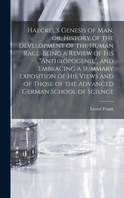 Haeckel‘s Genesis of Man or History of the Development of the Human Race. Being a Review of His Anthropogenie and Embracing a Summary Exposition