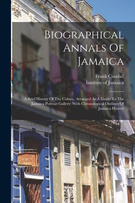 Biographical Annals Of Jamaica: A Brief History Of The Colony Arranged As A Guide To The Jamaica Portrait Gallery: With Chronological Outlines Of Jam