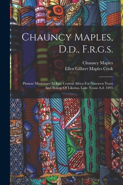 Chauncy Maples D.d. F.r.g.s.: Pioneer Missionary In East Central Africa For Nineteen Years And Bishop Of Likoma Lake Nyasa A.d. 1895
