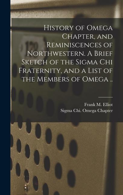 History of Omega Chapter and Reminiscences of Northwestern. A Brief Sketch of the Sigma Chi Fraternity and a List of the Members of Omega ..