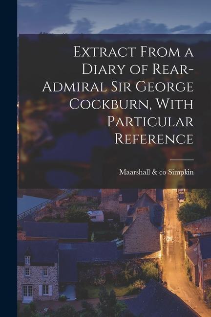 Extract From a Diary of Rear-Admiral Sir George Cockburn With Particular Reference
