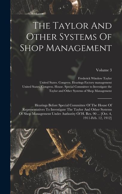 The Taylor And Other Systems Of Shop Management: Hearings Before Special Committee Of The House Of Representatives To Investigate The Taylor And Other