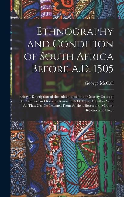 Ethnography and Condition of South Africa Before A.D. 1505; Being a Description of the Inhabitants of the Country South of the Zambesi and Kunene Rivers in A.D. 1505 Together With All That Can Be Learned From Ancient Books and Modern Research of The...
