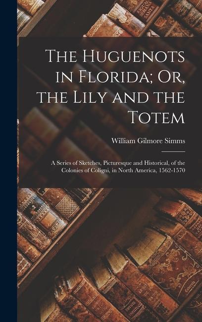The Huguenots in Florida; Or the  and the Totem: A Series of Sketches Picturesque and Historical of the Colonies of Coligni in North America