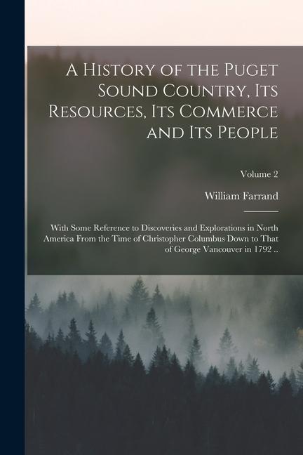 A History of the Puget Sound Country Its Resources Its Commerce and Its People: With Some Reference to Discoveries and Explorations in North America