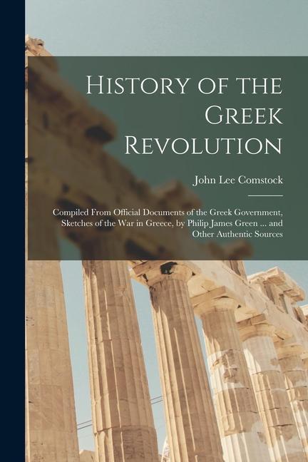 History of the Greek Revolution: Compiled From Official Documents of the Greek Government Sketches of the War in Greece by Philip James Green ... an