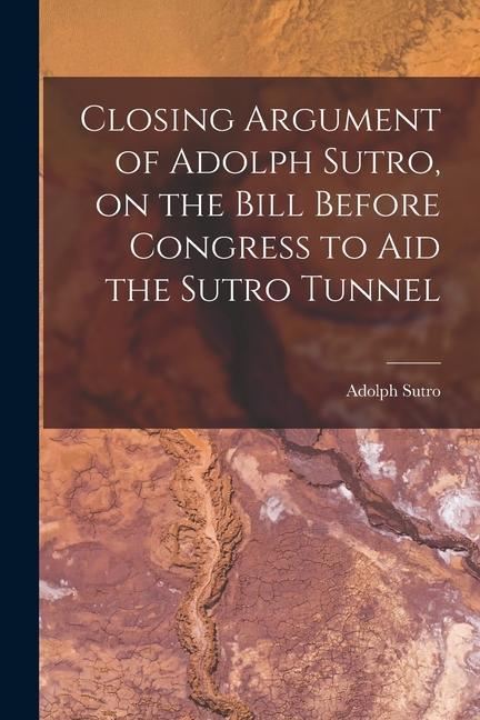 Closing Argument of Adolph Sutro on the Bill Before Congress to Aid the Sutro Tunnel