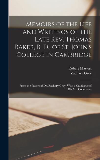 Memoirs of the Life and Writings of the Late Rev. Thomas Baker B. D. of St. John‘s College in Cambridge: From the Papers of Dr. Zachary Grey With a