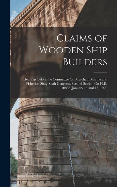 Claims of Wooden Ship Builders: Hearings Before the Committee On Merchant Marine and Fisheries Sixty-Sixth Congress Second Session On H.R. 10838. Ja