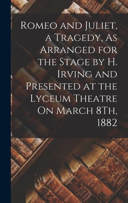 Romeo and Juliet a Tragedy As Arranged for the Stage by H. Irving and Presented at the Lyceum Theatre On March 8Th 1882