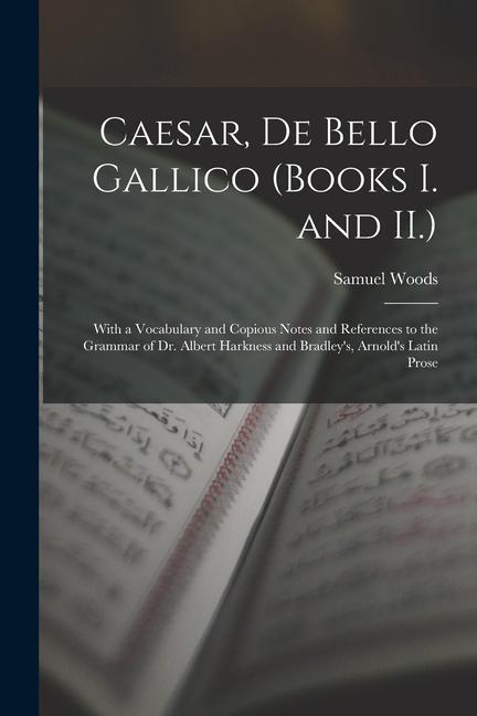 Caesar De Bello Gallico (Books I. and II.): With a Vocabulary and Copious Notes and References to the Grammar of Dr. Albert Harkness and Bradley‘s A