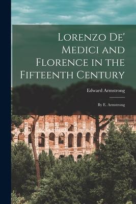 Lorenzo De‘ Medici and Florence in the Fifteenth Century: By E. Armstrong