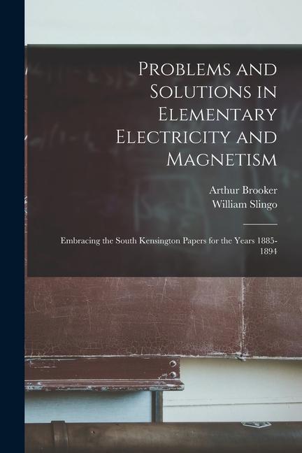 Problems and Solutions in Elementary Electricity and Magnetism: Embracing the South Kensington Papers for the Years 1885-1894