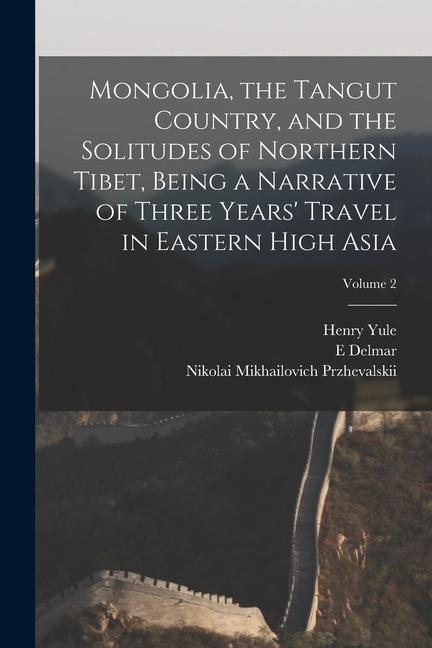 Mongolia the Tangut Country and the Solitudes of Northern Tibet Being a Narrative of Three Years‘ Travel in Eastern High Asia; Volume 2