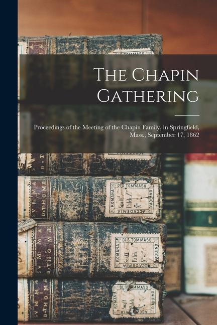 The Chapin Gathering: Proceedings of the Meeting of the Chapin Family in Springfield Mass. September 17 1862