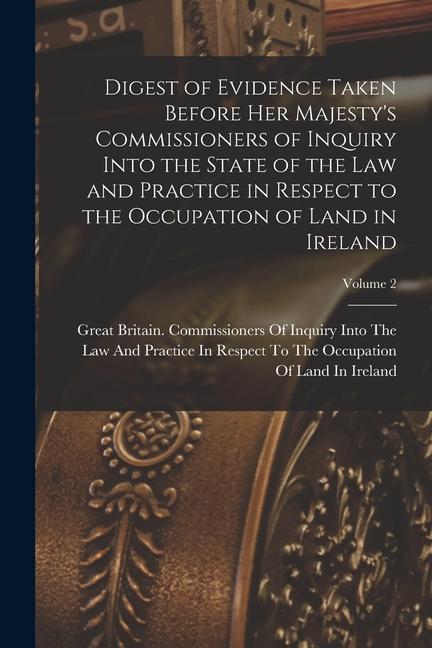 Digest of Evidence Taken Before Her Majesty‘s Commissioners of Inquiry Into the State of the Law and Practice in Respect to the Occupation of Land in