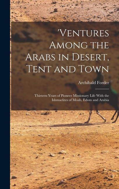 ‘ventures Among the Arabs in Desert Tent and Town: Thirteen Years of Pioneer Missionary Life With the Ishmaelites of Moab Edom and Arabia