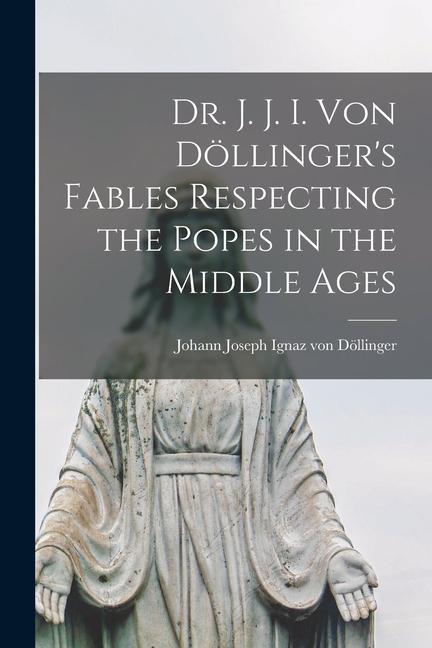 Dr. J. J. I. Von Döllinger‘s Fables Respecting the Popes in the Middle Ages