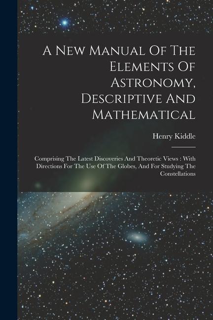 A New Manual Of The Elements Of Astronomy Descriptive And Mathematical: Comprising The Latest Discoveries And Theoretic Views: With Directions For Th