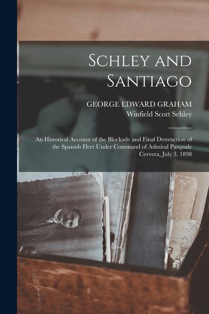 Schley and Santiago; an Historical Account of the Blockade and Final Destruction of the Spanish Fleet Under Command of Admiral Pasquale Cervera July