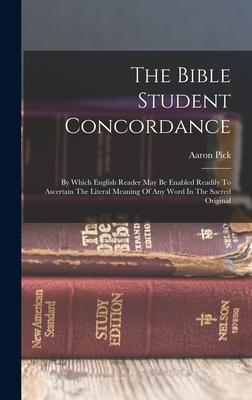 The Bible Student Concordance: By Which English Reader May Be Enabled Readily To Ascertain The Literal Meaning Of Any Word In The Sacred Original