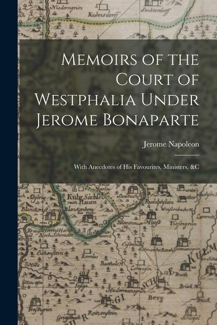 Memoirs of the Court of Westphalia Under Jerome Bonaparte: With Anecdotes of His Favourites Ministers &c