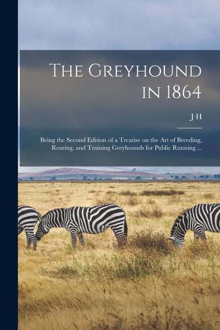 The Greyhound in 1864: Being the Second Edition of a Treatise on the art of Breeding Rearing and Training Greyhounds for Public Running ...