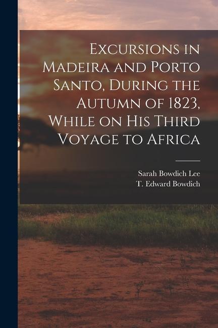 Excursions in Madeira and Porto Santo During the Autumn of 1823 While on his Third Voyage to Africa