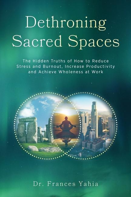 Dethroning Sacred Spaces: The Hidden Truths of How to Reduce Stress and Burnout Increase Productivity and Achieve Wholeness at Work