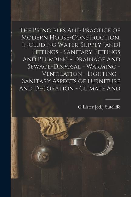 The Principles And Practice of Modern House-construction Including Water-supply [and] Fittings - Sanitary Fittings And Plumbing - Drainage And Sewage
