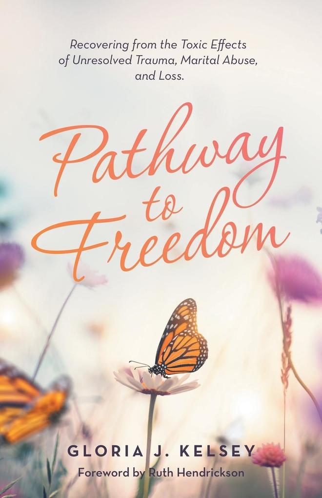 Pathway to Freedom: Recovering from the Toxic Effects of Unresolved Trauma Marital Abuse and Loss.