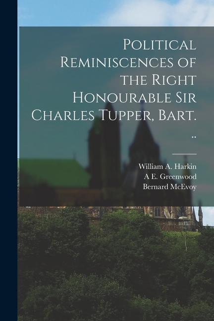 Political Reminiscences of the Right Honourable Sir Charles Tupper Bart. ..