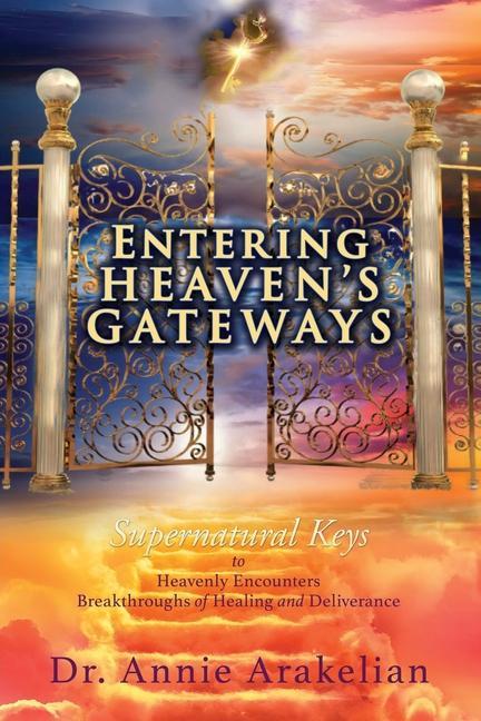 Entering Heaven‘s Gateways: Supernatural Keys to Heavenly Encounters Breakthroughs of Healing and Deliverance