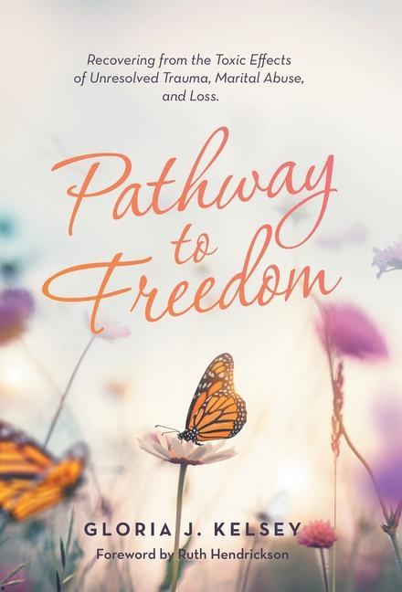 Pathway to Freedom: Recovering from the Toxic Effects of Unresolved Trauma Marital Abuse and Loss.