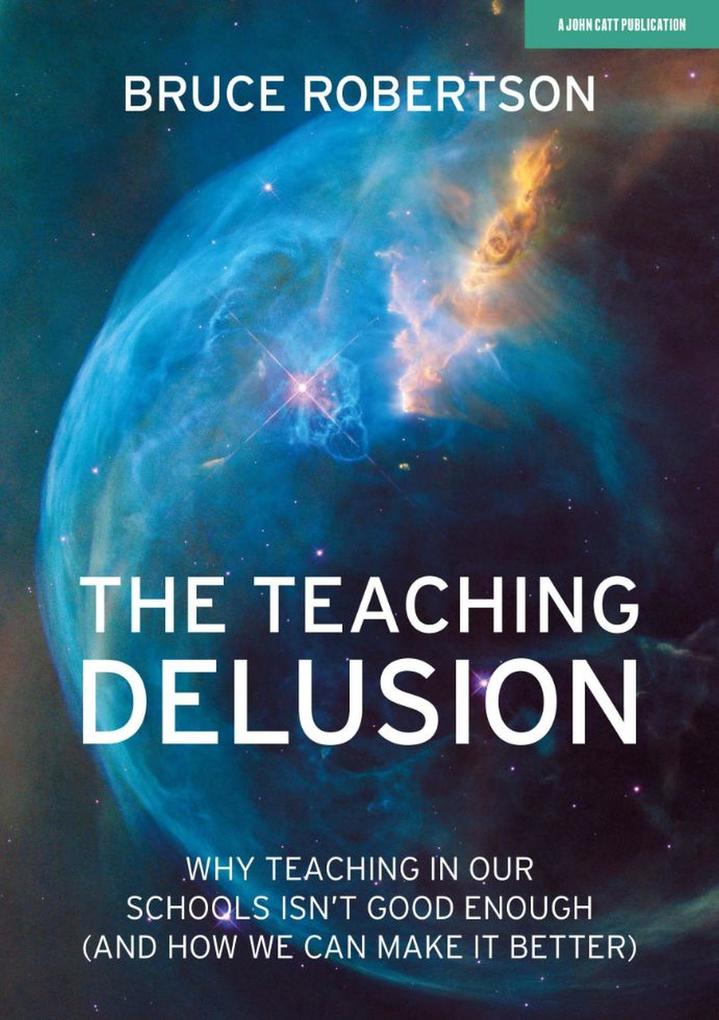 The Teaching Delusion: Why teaching in our classrooms and schools isn‘t good enough (and how we can make it better)