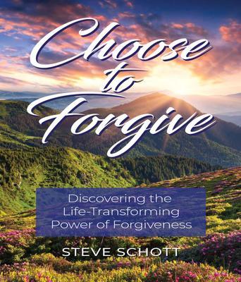 Choose to Forgive: Discovering the Life-Transforming Power of Forgiveness