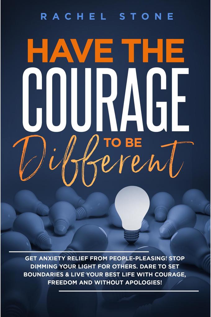 Have The Courage To Be Different: Get Anxiety Relief From People-Pleasing! Stop Dimming Your Light For Others. Dare To Set Boundaries & Live Your Best Life With Courage Freedom And Without Apologies! (The Rachel Stone Collection)