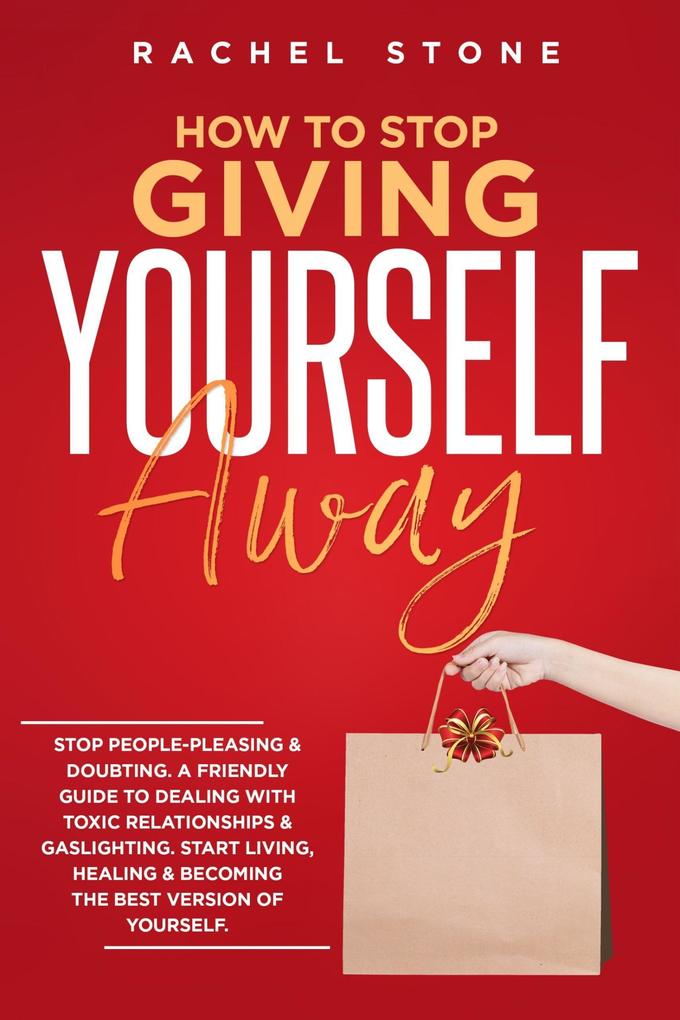 How To Stop Giving Yourself Away: Stop People-Pleasing & Doubting. Friendly Guide To Dealing With Toxic Relationships & Gaslighting. Start Living Healing & Becoming The Best Version Of Yourself (The Rachel Stone Collection)