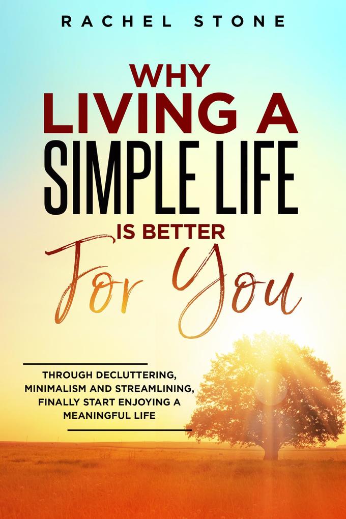 Why Living A Simple Life Is Better For You: Through Decluttering Minimalism And Streamlining Finally Start Enjoying A Meaningful Life (The Rachel Stone Collection)