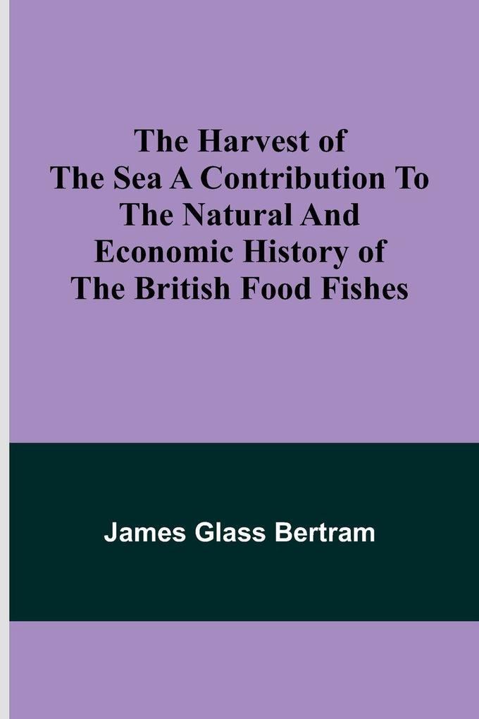 The Harvest of the Sea A contribution to the natural and economic history of the British food fishes